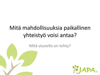 Mitä mahdollisuuksia paikallinen
yhteistyö voisi antaa?
Mitä alueella on tehty?
 