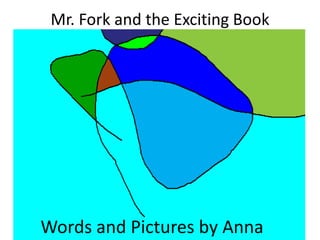 Mr. Fork and the Exciting Book




Words and Pictures by Anna
 