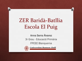 ZER	
  Baridà-­‐Batllia	
  
Escola	
  El	
  Puig	
  
Anna Serra Álvarez
3r Grau - Educació Primària
FPCEE Blanquerna
 