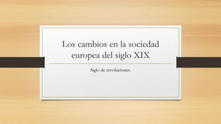 Los cambios en la sociedad
europea del siglo XIX
Siglo de revoluciones.
 