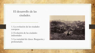 El desarrollo de las
ciudades.
1. La evolución de las ciudades
europeas
2. Evolución de las ciudades
industriales
3. La sociedad de clases. Burguesía y
proletariado.
 