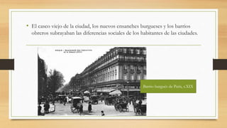 • El casco viejo de la ciudad, los nuevos ensanches burgueses y los barrios
obreros subrayaban las diferencias sociales de los habitantes de las ciudades.
Barrio burgués de París, s.XIX
 