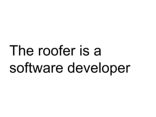 The roofer is a
software developer
