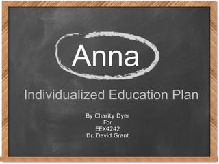 Individualized Education Plan
Anna
By Charity Dyer
For
EEX4242
Dr. David Grant
 