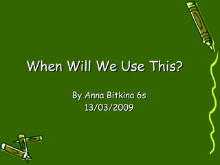 When Will We Use This? By Anna Bitkina 6s 13/03/2009 