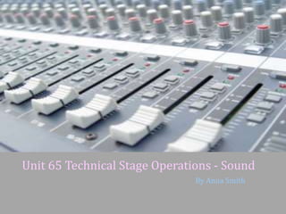 Unit 65 Technical Stage Operations - Sound 
By Anna Smith 
 