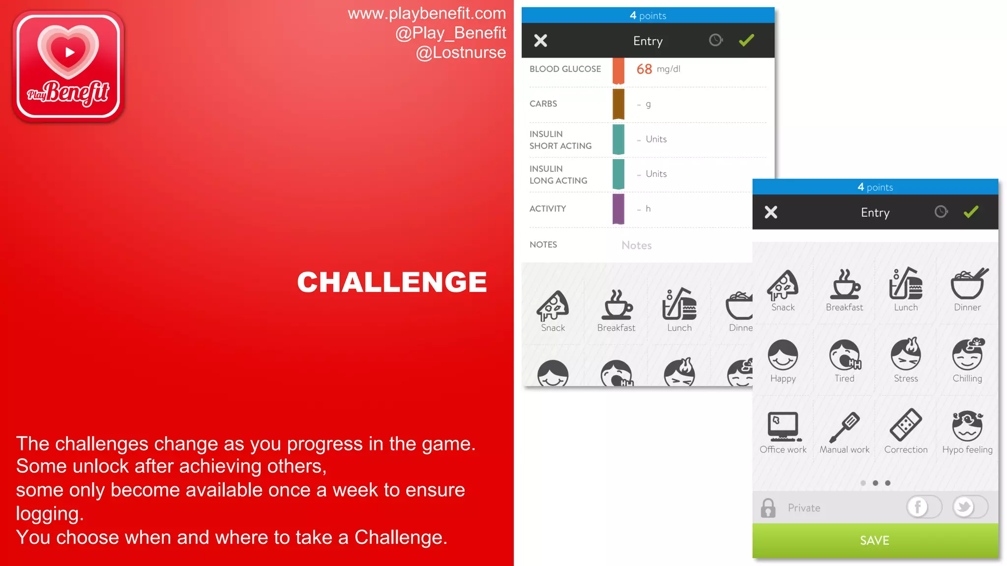 www.playbenefit.com
@Play_Benefit
@Lostnurse
CHALLENGE
The challenges change as you progress in the game.
Some unlock after achieving others,
some only become available once a week to ensure
logging.
You choose when and where to take a Challenge.
 
