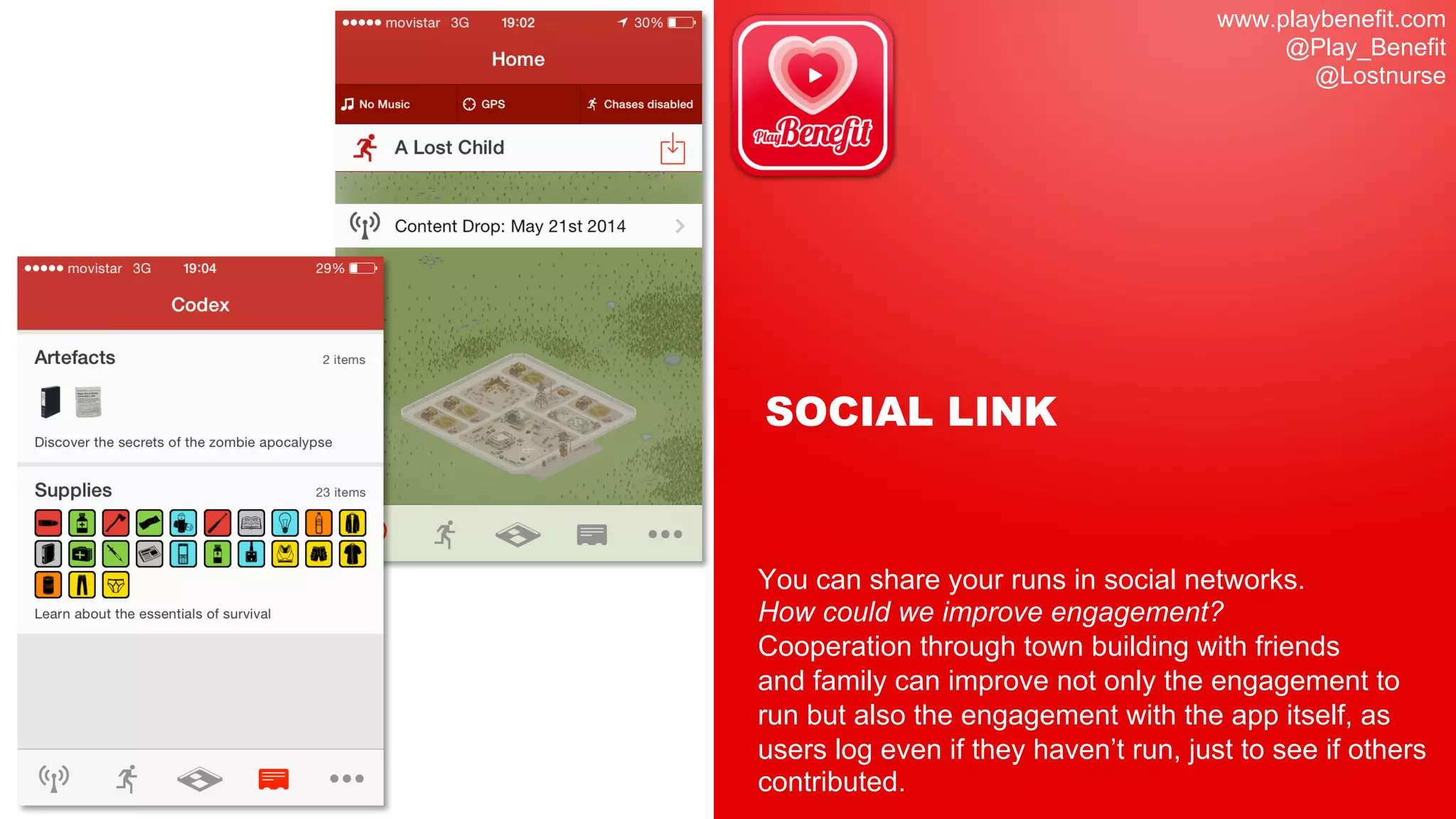 www.playbenefit.com
@Play_Benefit
@Lostnurse
SOCIAL LINK
You can share your runs in social networks.
How could we improve engagement?
Cooperation through town building with friends
and family can improve not only the engagement to
run but also the engagement with the app itself, as
users log even if they haven’t run, just to see if others
contributed.
 
