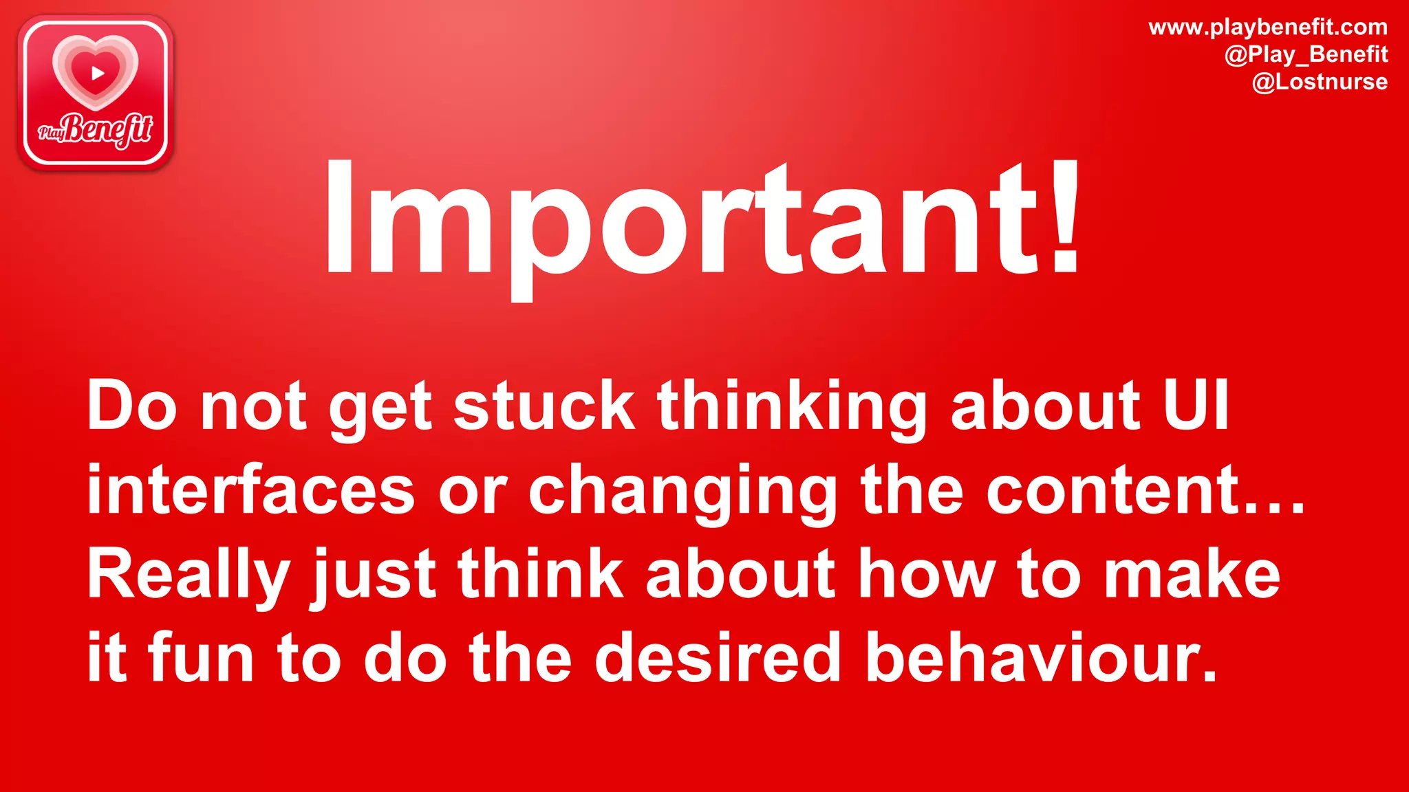 www.playbenefit.com
@Play_Benefit
@Lostnurse
Important!
Do not get stuck thinking about UI
interfaces or changing the content…
Really just think about how to make
it fun to do the desired behaviour.
 