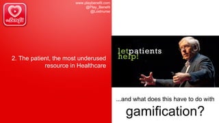 www.playbenefit.com
@Play_Benefit
@Lostnurse
2. The patient, the most underused
resource in Healthcare
...and what does this have to do with
gamification?
 