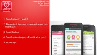 1. Gamification in Health?
2. The patient, the most underused resource in
Healthcare
3. Case Studies
4. Gamification design vs Pointification patch
5. Workshop!
www.playbenefit.com
@Play_Benefit
@Lostnurse
 