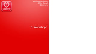www.playbenefit.com
@Play_Benefit
@Lostnurse
5. Workshop!
 