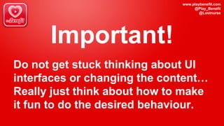 www.playbenefit.com
@Play_Benefit
@Lostnurse
Important!
Do not get stuck thinking about UI
interfaces or changing the content…
Really just think about how to make
it fun to do the desired behaviour.
 