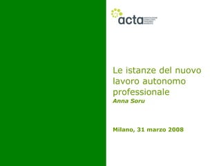 Le istanze del nuovo
lavoro autonomo
professionale
Anna Soru




Milano, 31 marzo 2008
 