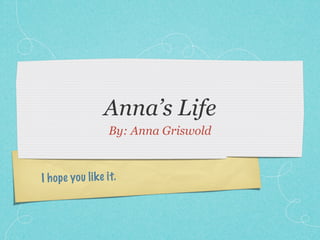 Anna’s Life
                    By: Anna Griswold



I h op e you li k e it.
 
