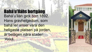 Bahá’u’lláhs bortgång
Bahá’u’lláh gick bort 1892.
Hans gravhelgedom, som
bahá’íer anser vara den
heligaste platsen på jorden,
är belägen nära staden
‘Akká.
 