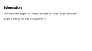 Information
Presentationen bygger på “Annas presentation” och är ett privat initiativ.
Bilder: media.bahai.org och pixabay.com.
 