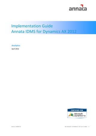 Implementation Guide
Annata IDMS for Dynamics AX 2012
Analytics
April 2012

©2012 ANNATA

MICROSOFT DYNAMICS AX with IDMS

1

 