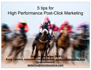 5 tips for
 High Performance Post-Click Marketing




                    PubCon Las Vegas 2009
Anna Talerico, executive vice president, www.ioninteractive.com
                         @annatalerico
                 atalerico@ioninteractive.com
 