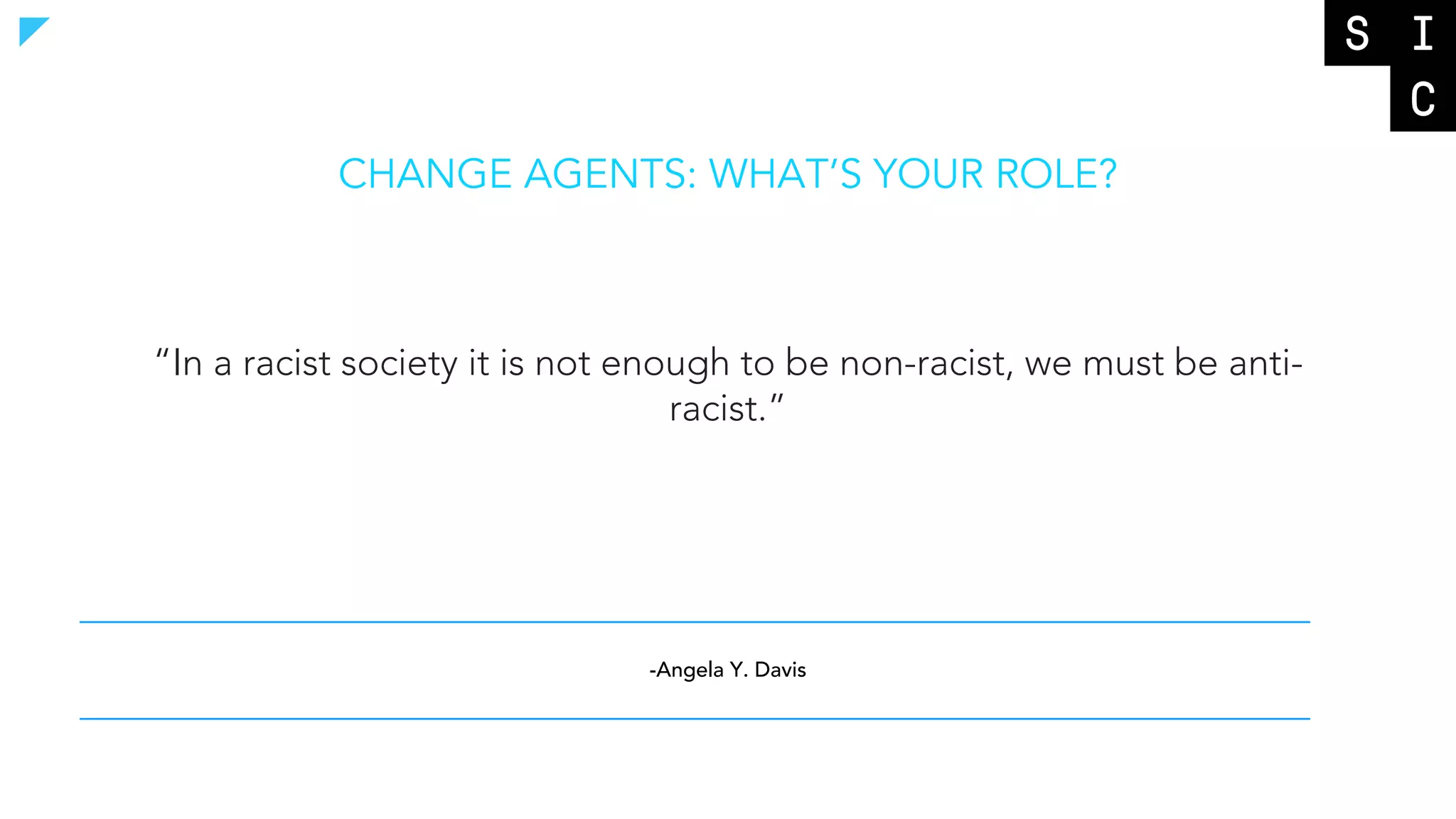 -Angela Y. Davis
CHANGE AGENTS: WHAT’S YOUR ROLE?
“In a racist society it is not enough to be non-racist, we must be anti-
racist.”
 