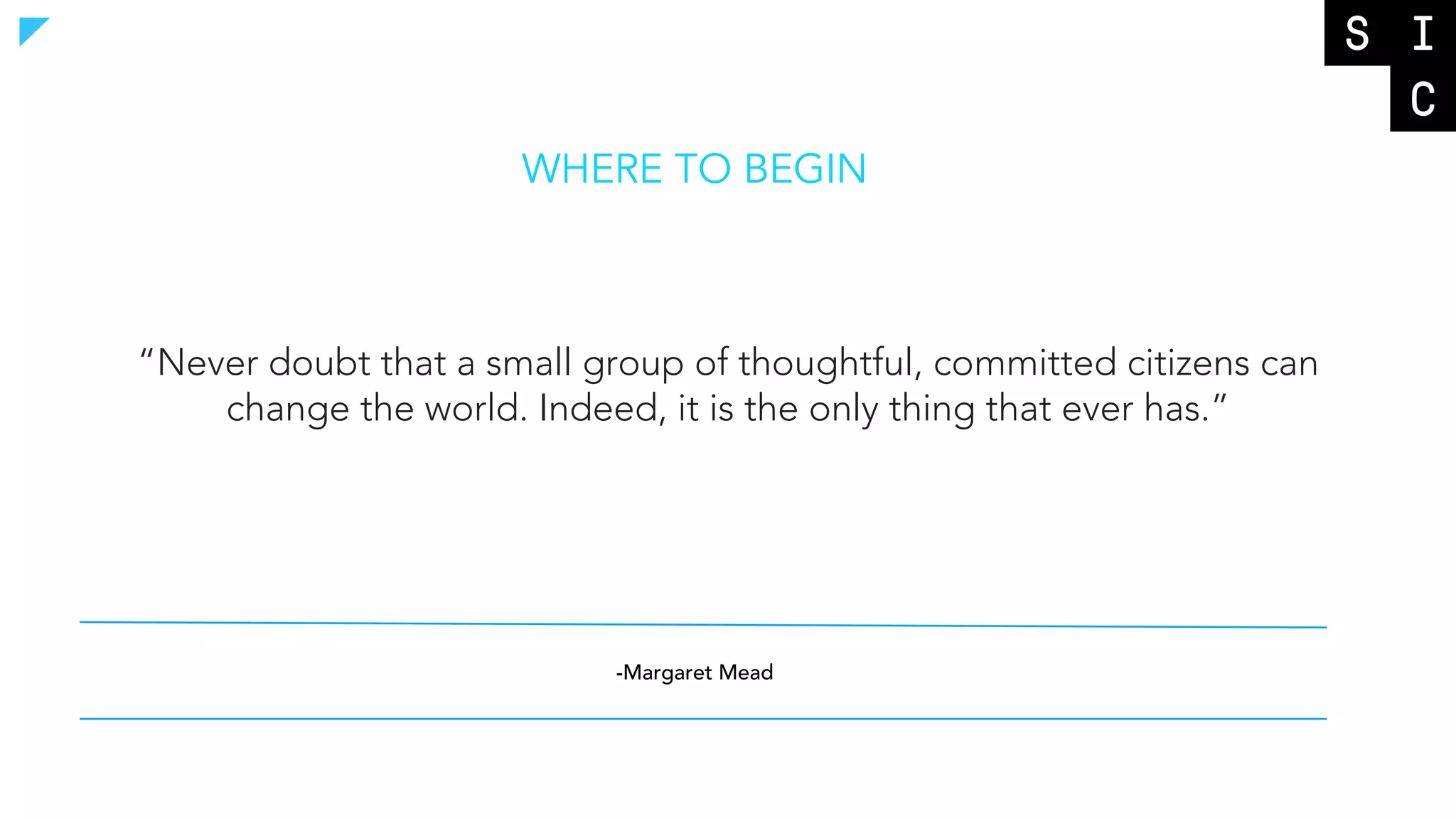 -Margaret Mead
WHERE TO BEGIN
“Never doubt that a small group of thoughtful, committed citizens can
change the world. Indeed, it is the only thing that ever has.”
 