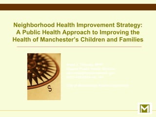 Anna J. Thomas, MPH
Deputy Public Health Director
athomas@manchesternh.gov
(603) 628-6003 ext. 341
City of Manchester Health Department
Neighborhood Health Improvement Strategy:
A Public Health Approach to Improving the
Health of Manchester’s Children and Families
 