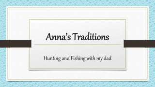 Anna’s Traditions
Hunting and Fishing with my dad
 