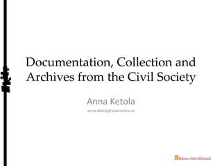 Documentation, Collection and
Archives from the Civil Society
Anna Ketola
anna.ketola@skanearkiv.se
 
