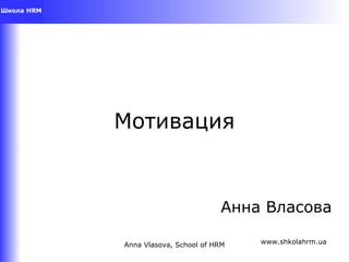 Anna Vlasova, School of HRM www.shkolahrm.ua
Мотивация
Анна Власова
 