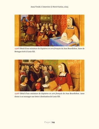 Anna Vreizh. L’interview © Hervé Cariou, 2023
P a g e | 24
1508? Détail d’une miniature de Espistres en vers françois de Jean Bourdichon. Anne de
Bretagne écrit à Louis XII.
1508? Détail d’une miniature de Espistres en vers françois de Jean Bourdichon. Anne
donne à un messager une lettre à destination de Louis XII.
 