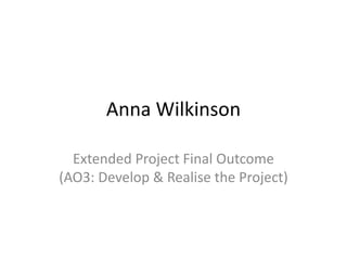 Anna Wilkinson Extended Project Final Outcome (AO3: Develop & Realise the Project) 