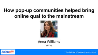 How pop-up communities helped bring
online qual to the mainstream
Anna	Williams	
Verve	
The	Festival	of	NewMR,	March	2020	
 