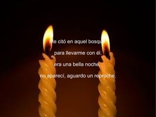 Me citó en aquel bosque,

     para llevarme con él.

     era una bella noche,

no aparecí, aguardo un reproche.
 