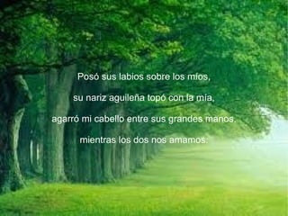 Posó sus labios sobre los míos,

    su nariz aguileña topó con la mía,

agarró mi cabello entre sus grandes manos,

      mientras los dos nos amamos.
 