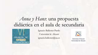 Anna y Hans: una propuesta
didáctica en el aula de secundaria
Ignacio Ballester Pardo
Universidad de Alicante
ignacio.ballester@ua.es
 