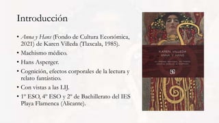 Introducción
• Anna y Hans (Fondo de Cultura Económica,
2021) de Karen Villeda (Tlaxcala, 1985).
• Machismo médico.
• Hans...