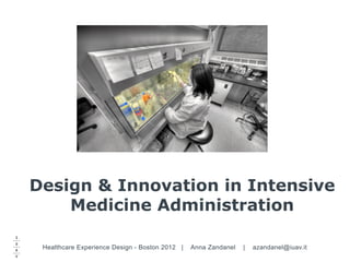 Design & Innovation in Intensive
    Medicine Administration

 Healthcare Experience Design - Boston 2012 |   Anna Zandanel   |   azandanel@iuav.it
 