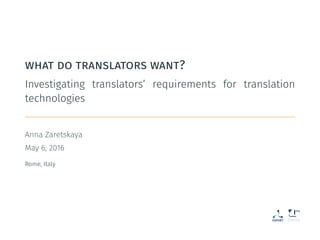 what do translators want?
Investigating translators’ requirements for translation
technologies
Anna Zaretskaya
May 6, 2016
Rome, Italy
 