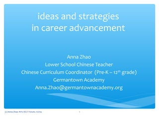 ideas and strategies
in career advancement
Anna Zhao
Lower School Chinese Teacher
Chinese Curriculum Coordinator (Pre-K – 12th
grade)
Germantown Academy
Anna.Zhao@germantownacademy.org
1(c) Anna Zhao, NYU DCLT Forum, 11/7/14
 