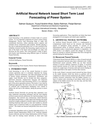International Journal of Computer Applications (0975 – 8887)
                                                                                                      Volume 30– No.4, September 2011


             Artificial Neural Network based Short Term Load
                        Forecasting of Power System

                  Salman Quaiyum, Yousuf Ibrahim Khan, Saidur Rahman, Parijat Barman
                                        Department of Electrical and Electronic Engineering,
                                            American International University – Bangladesh,
                                                           Banani, Dhaka – 1213.

ABSTRACT                                                                 forecasting applications. These algorithms are better than back-
                                                                         propagation in convergence and search space capability.
Load forecasting is the prediction of future loads of a power
system. It is an important component for power system energy             2. ARTIFICIAL NEURAL NETWORK
management. Precise load forecasting helps to make unit
commitment decisions, reduce spinning reserve capacity and               An Artificial Neural Network (ANN) is a mathematical or
schedule device maintenance plan properly. Besides playing a             computational model based on the structure and functional
key role in reducing the generation cost, it is also essential to the    aspects of biological neural networks. It consists of an
reliability of power systems. By forecasting, experts can have an        interconnected group of artificial neurons, and it processes
idea of the loads in the future and accordingly can make vital           information using a connectionist approach to computation. An
decisions for the system. This work presents a study of short-           ANN mostly is an adaptive system that changes its structure
term hourly load forecasting using different types of Artificial         based on external or internal information that flows through the
Neural Networks.                                                         network during the learning phase.

General Terms                                                            2.1 Recurrent Neural Network
Artificial Intelligence, Neural Networks.                                A Recurrent Neural Network (RNN) is a class of neural network
                                                                         where connections between units form a directed cycle. Unlike
                                                                         feed-forward neural networks, RNNs can use their internal
Keywords                                                                 memory to process arbitrary sequences of inputs. A recurrent
Load Forecasting, Power System, Particle Swarm Optimization.             neural network consists of at least one feedback loop. It may
                                                                         consist of a single layer of neurons with each neuron feeding its
1. INTRODUCTION                                                          output signal back to the inputs of all the other neurons.
Load forecasting is one of the central functions in power
systems operations and it is extremely important for energy              In this work, Elman’s recurrent neural network has been chosen
suppliers, ﬁnancial institutions, and other participants involved        as the model structure which has shown to perform well in
in electric energy generation, transmission, distribution, and           comparison to other recurrent architectures [8]. Elman’s network
supply. Load forecasts can be divided into three categories:             contains recurrent connections from the hidden neurons to a
short-term forecasts, medium-term forecasts and long-term                layer of context units consisting of unit delays which store the
forecasts. Short-term load forecasting (STLF) is an important            outputs of the hidden neurons for one time step, and then feed
part of the power generation process. Previously it was used by          them back to the input layer.
traditional approaches like time series, but new methods based
on artificial and computational intelligence have started to
replace the old ones in the industry, taking the process to newer
heights.
Artificial Neural Networks are proving their supremacy over
other traditional forecasting techniques and the most popular
artificial neural network architecture for load forecasting is back
propagation. This network uses continuously valued functions
and supervised learning i.e. under supervised learning, the actual
numerical weights assigned to element inputs are determined by
matching historical data (such as time and weather) to desired
outputs (such as historical loads) in a pre-operational “training
session”. The model can forecast load profiles from one to seven
days.
Evolutionary algorithms such as, Genetic Algorithm (GA) [1, 2],
Particle Swarm Optimization (PSO) [3-5], Artificial Immune
System (AIS) [6], and Ant Colony Optimization (ACO) [7] have
been used for training neural networks in short term load
                                                                               Fig 1: Elman recurrent neural network topology.



                                                                                                                                        1
 