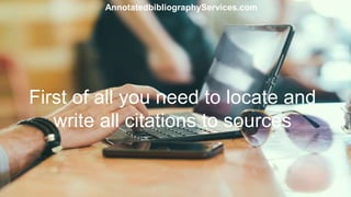 First of all you need to locate and
write all citations to sources
AnnotatedbibliographyServices.com
 