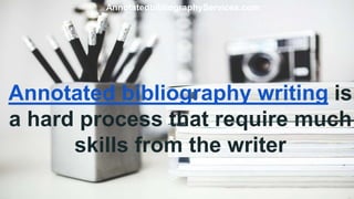 Annotated bibliography writing is
a hard process that require much
skills from the writer
AnnotatedbibliographyServices.com
 