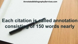 Each citation is called annotation
consisting of 150 words nearly
AnnotatedbibliographyServices.com
 