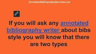 If you will ask any annotated
bibliography writer about bibs
style you will know that there
are two types
AnnotatedbibliographyServices.com
 