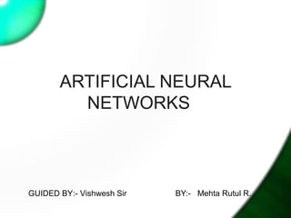 ARTIFICIAL NEURAL
         NETWORKS



GUIDED BY:- Vishwesh Sir   BY:- Mehta Rutul R.
 