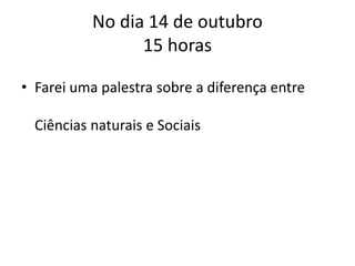No dia 14 de outubro
15 horas
• Farei uma palestra sobre a diferença entre
Ciências naturais e Sociais