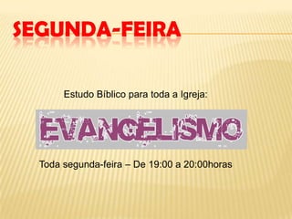SEGUNDA-FEIRA
Estudo Bíblico para toda a Igreja:
Toda segunda-feira – De 19:00 a 20:00horas
 