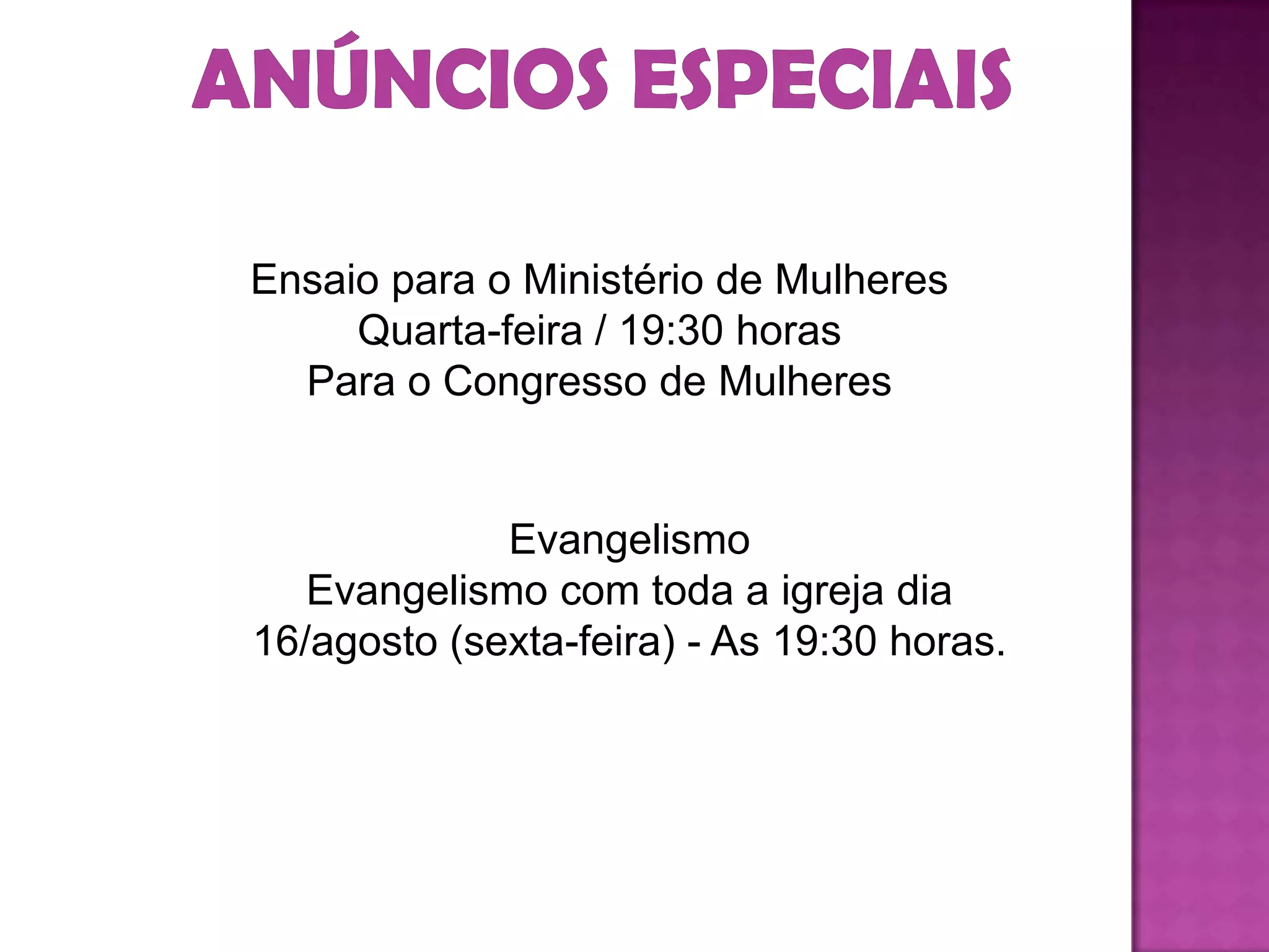Ensaio para o Ministério de Mulheres
Quarta-feira / 19:30 horas
Para o Congresso de Mulheres
Evangelismo
Evangelismo com toda a igreja dia
16/agosto (sexta-feira) - As 19:30 horas.
