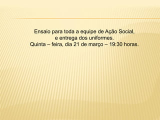 Ensaio para toda a equipe de Ação Social,
           e entrega dos uniformes.
Quinta – feira, dia 21 de março – 19:30 horas.
 