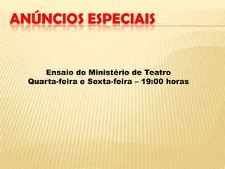 ANÚNCIOS ESPECIAIS
Ensaio do Ministério de Teatro
Quarta-feira e Sexta-feira – 19:00 horas
 